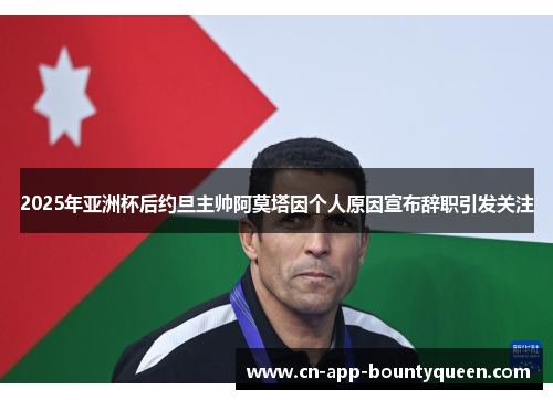 2025年亚洲杯后约旦主帅阿莫塔因个人原因宣布辞职引发关注