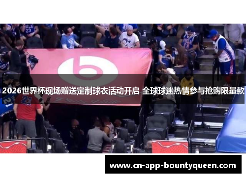 2026世界杯现场赠送定制球衣活动开启 全球球迷热情参与抢购限量款