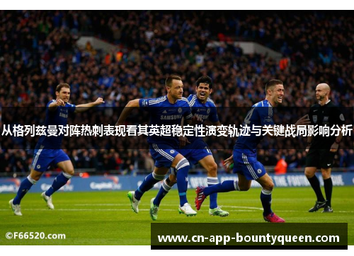 从格列兹曼对阵热刺表现看其英超稳定性演变轨迹与关键战局影响分析