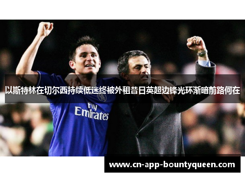 以斯特林在切尔西持续低迷终被外租昔日英超边锋光环渐暗前路何在