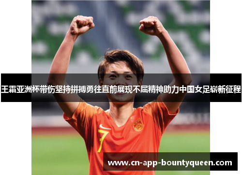 王霜亚洲杯带伤坚持拼搏勇往直前展现不屈精神助力中国女足崭新征程