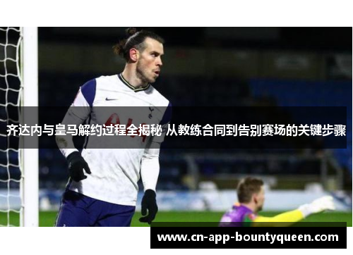 齐达内与皇马解约过程全揭秘 从教练合同到告别赛场的关键步骤 齐达内与皇马解约过程全揭秘 从教练合同到告别赛场的关键步骤