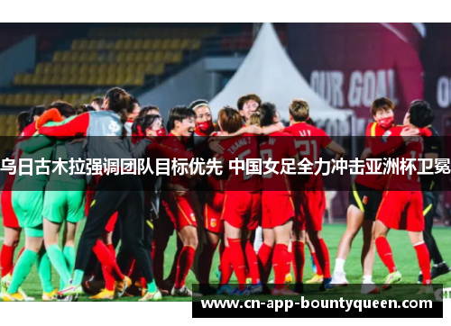 乌日古木拉强调团队目标优先 中国女足全力冲击亚洲杯卫冕