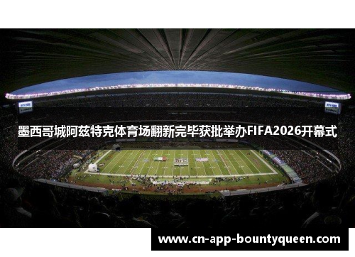 墨西哥城阿兹特克体育场翻新完毕获批举办FIFA2026开幕式