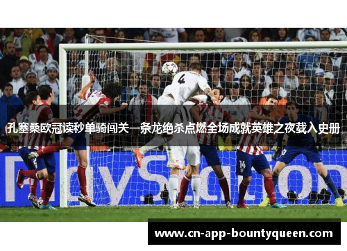 孔塞桑欧冠读秒单骑闯关一条龙绝杀点燃全场成就英雄之夜载入史册 孔塞桑欧冠读秒单骑闯关一条龙绝杀点燃全场成就英雄之夜载入史册