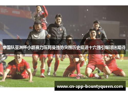 泰国队亚洲杯小组赛力压阿曼强势突围历史挺进十六强引爆球迷期待