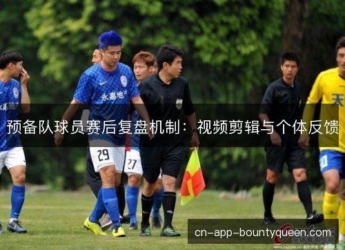 预备队球员赛后复盘机制：视频剪辑与个体反馈