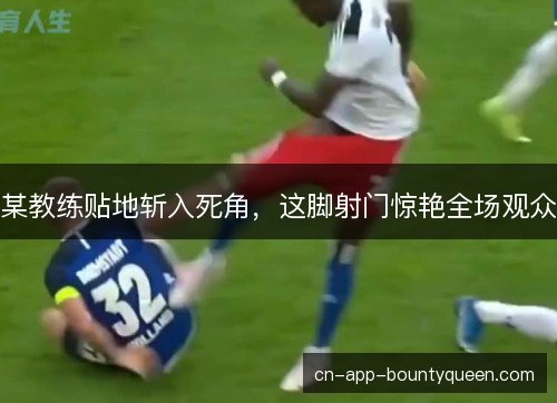 某教练贴地斩入死角，这脚射门惊艳全场观众